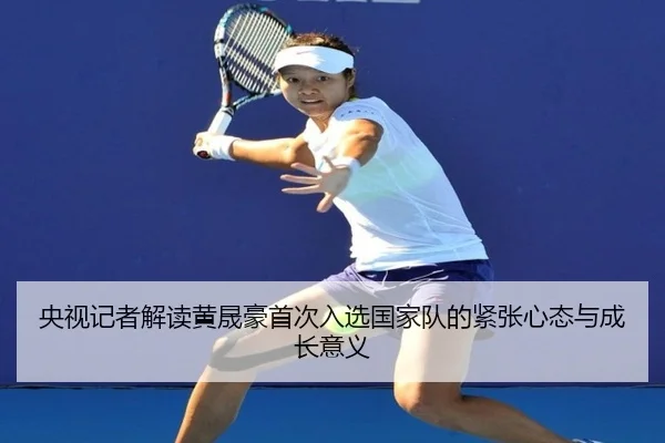 央视记者解读黄晟豪首次入选国家队的紧张心态与成长意义