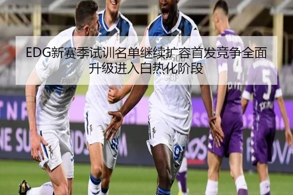 EDG新赛季试训名单继续扩容首发竞争全面升级进入白热化阶段